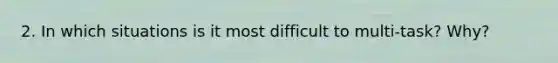 2. In which situations is it most difficult to multi-task? Why?