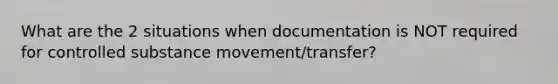 What are the 2 situations when documentation is NOT required for controlled substance movement/transfer?