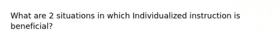 What are 2 situations in which Individualized instruction is beneficial?