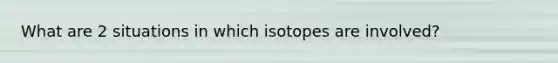 What are 2 situations in which isotopes are involved?