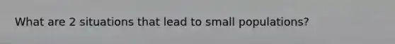 What are 2 situations that lead to small populations?