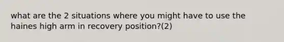 what are the 2 situations where you might have to use the haines high arm in recovery position?(2)