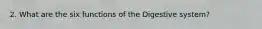 2. What are the six functions of the Digestive system?