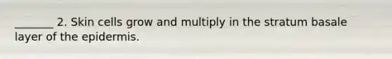 _______ 2. Skin cells grow and multiply in the stratum basale layer of <a href='https://www.questionai.com/knowledge/kBFgQMpq6s-the-epidermis' class='anchor-knowledge'>the epidermis</a>.