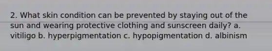 2. What skin condition can be prevented by staying out of the sun and wearing protective clothing and sunscreen daily? a. vitiligo b. hyperpigmentation c. hypopigmentation d. albinism