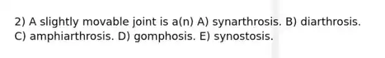 2) A slightly movable joint is a(n) A) synarthrosis. B) diarthrosis. C) amphiarthrosis. D) gomphosis. E) synostosis.