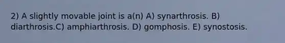 2) A slightly movable joint is a(n) A) synarthrosis. B) diarthrosis.C) amphiarthrosis. D) gomphosis. E) synostosis.