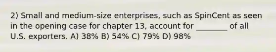 2) Small and medium-size enterprises, such as SpinCent as seen in the opening case for chapter 13, account for ________ of all U.S. exporters. A) 38% B) 54% C) 79% D) 98%