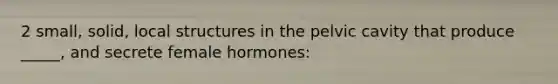 2 small, solid, local structures in the pelvic cavity that produce _____, and secrete female hormones: