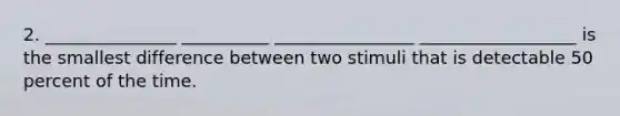 2. _______________ __________ ________________ __________________ is the smallest difference between two stimuli that is detectable 50 percent of the time.