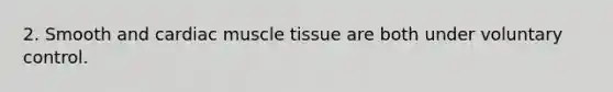 2. Smooth and cardiac muscle tissue are both under voluntary control.