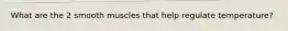 What are the 2 smooth muscles that help regulate temperature?