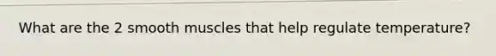 What are the 2 smooth muscles that help regulate temperature?