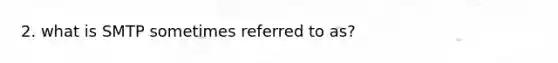 2. what is SMTP sometimes referred to as?