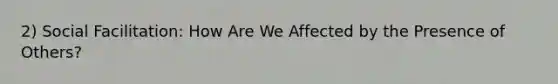 2) Social Facilitation: How Are We Affected by the Presence of Others?