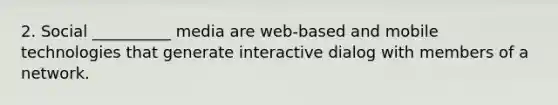 2. Social __________ media are web-based and mobile technologies that generate interactive dialog with members of a network.