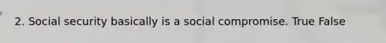 2. Social security basically is a social compromise. True False