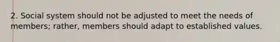 2. Social system should not be adjusted to meet the needs of members; rather, members should adapt to established values.