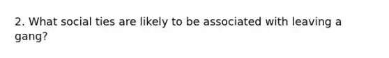 2. What social ties are likely to be associated with leaving a gang?