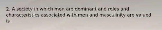 2. A society in which men are dominant and roles and characteristics associated with men and masculinity are valued is