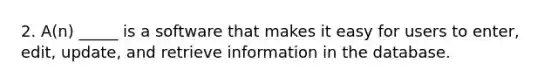 2. A(n) _____ is a software that makes it easy for users to enter, edit, update, and retrieve information in the database.