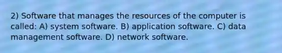 2) Software that manages the resources of the computer is called: A) system software. B) application software. C) data management software. D) network software.