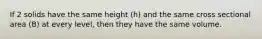 If 2 solids have the same height (h) and the same cross sectional area (B) at every level, then they have the same volume.