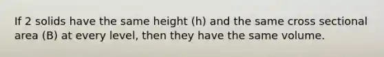 If 2 solids have the same height (h) and the same cross sectional area (B) at every level, then they have the same volume.