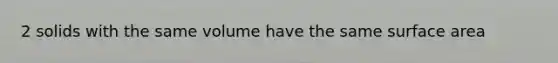 2 solids with the same volume have the same surface area