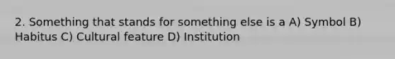 2. Something that stands for something else is a A) Symbol B) Habitus C) Cultural feature D) Institution