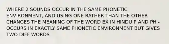 WHERE 2 SOUNDS OCCUR IN THE SAME PHONETIC ENVIRONMENT, AND USING ONE RATHER THAN THE OTHER CHANGES THE MEANING OF THE WORD EX IN HINDU P AND PH - OCCURS IN EXACTLY SAME PHONETIC ENVIRONMENT BUT GIVES TWO DIFF WORDS