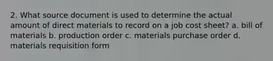 2. What source document is used to determine the actual amount of direct materials to record on a job cost sheet? a. bill of materials b. production order c. materials purchase order d. materials requisition form