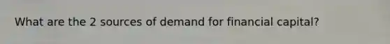 What are the 2 sources of demand for financial capital?