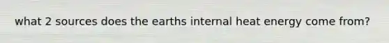 what 2 sources does the earths internal heat energy come from?