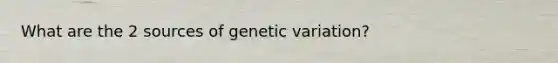 What are the 2 sources of genetic variation?