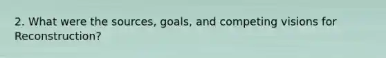 2. What were the sources, goals, and competing visions for Reconstruction?