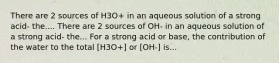 There are 2 sources of H3O+ in an aqueous solution of a strong acid- the.... There are 2 sources of OH- in an aqueous solution of a strong acid- the... For a strong acid or base, the contribution of the water to the total [H3O+] or [OH-] is...