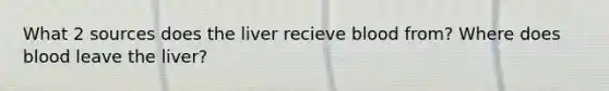 What 2 sources does the liver recieve blood from? Where does blood leave the liver?