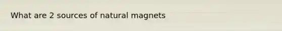 What are 2 sources of natural magnets