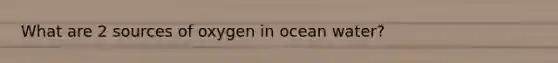 What are 2 sources of oxygen in ocean water?