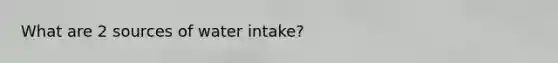 What are 2 sources of water intake?