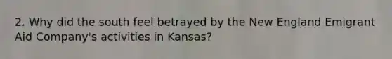 2. Why did the south feel betrayed by the New England Emigrant Aid Company's activities in Kansas?