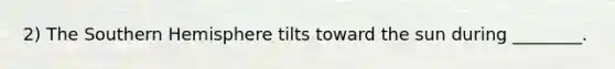 2) The Southern Hemisphere tilts toward the sun during ________.