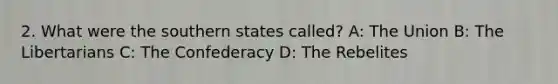 2. What were the southern states called? A: The Union B: The Libertarians C: The Confederacy D: The Rebelites