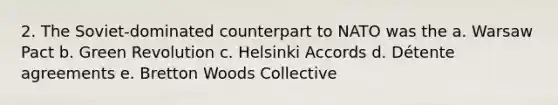 2. The Soviet-dominated counterpart to NATO was the a. Warsaw Pact b. Green Revolution c. Helsinki Accords d. Détente agreements e. Bretton Woods Collective