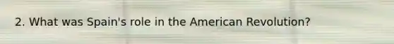 2. What was Spain's role in the American Revolution?