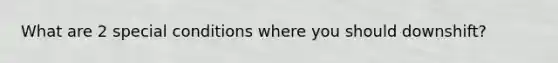 What are 2 special conditions where you should downshift?