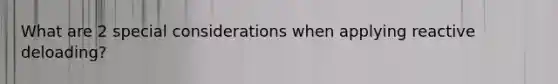 What are 2 special considerations when applying reactive deloading?