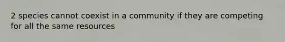 2 species cannot coexist in a community if they are competing for all the same resources