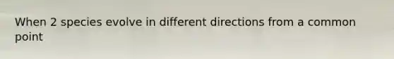 When 2 species evolve in different directions from a common point